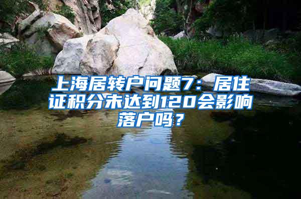 上海居转户问题7：居住证积分未达到120会影响落户吗？