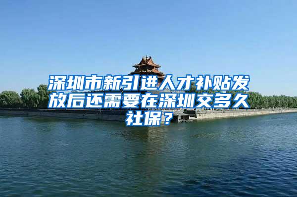 深圳市新引进人才补贴发放后还需要在深圳交多久社保？