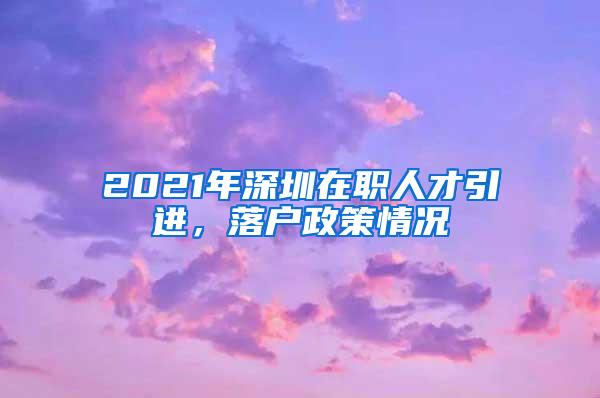 2021年深圳在职人才引进，落户政策情况