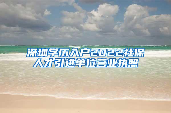 深圳学历入户2022社保人才引进单位营业执照