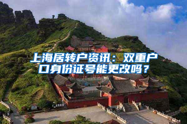 上海居转户资讯：双重户口身份证号能更改吗？