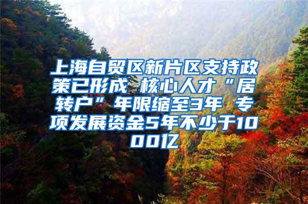 上海自贸区新片区支持政策已形成 核心人才“居转户”年限缩至3年 专项发展资金5年不少于1000亿