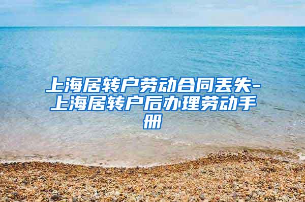 上海居转户劳动合同丢失-上海居转户后办理劳动手册