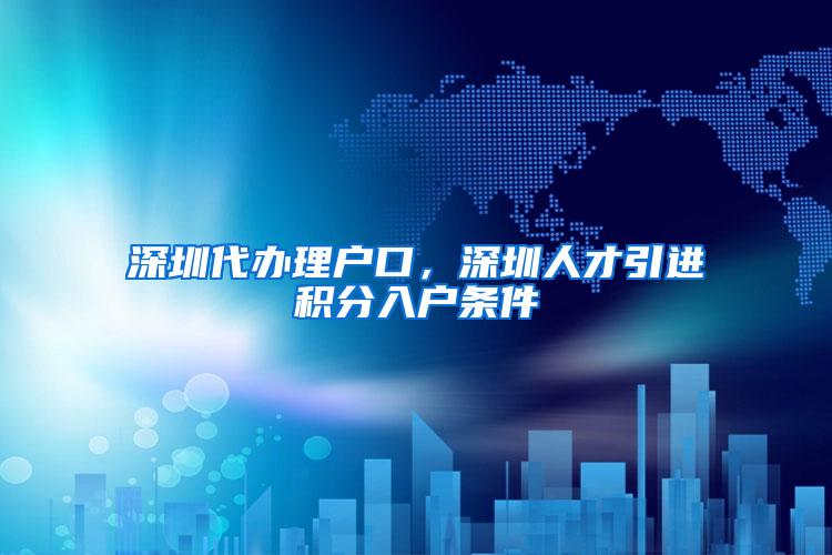 深圳代办理户口，深圳人才引进积分入户条件