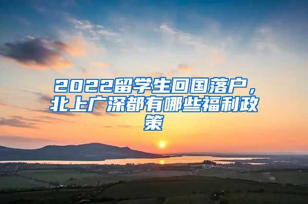 2022留学生回国落户，北上广深都有哪些福利政策