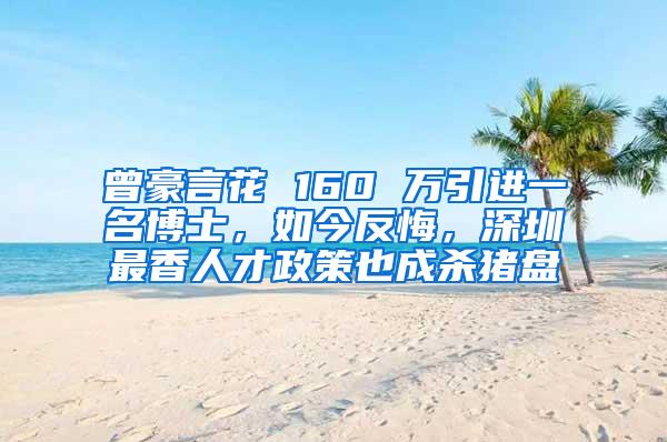 曾豪言花 160 万引进一名博士，如今反悔，深圳最香人才政策也成杀猪盘