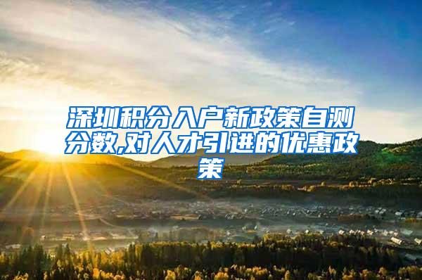 深圳积分入户新政策自测分数,对人才引进的优惠政策