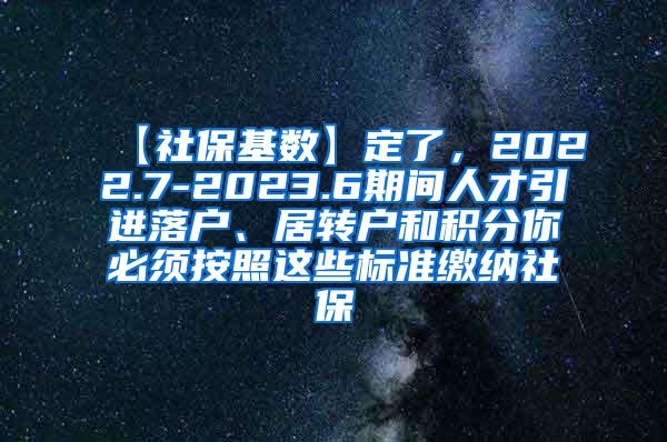 【社保基数】定了，2022.7-2023.6期间人才引进落户、居转户和积分你必须按照这些标准缴纳社保