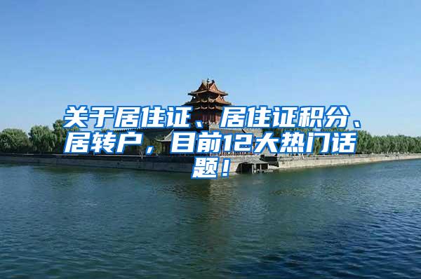 关于居住证、居住证积分、居转户，目前12大热门话题！