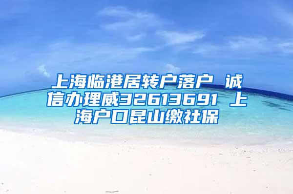 上海临港居转户落户 诚信办理威32613691 上海户口昆山缴社保