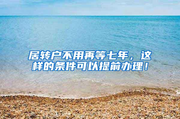 居转户不用再等七年，这样的条件可以提前办理！