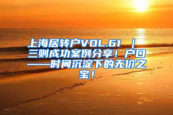 上海居转户VOL.61 ｜ 三则成功案例分享！户口——时间沉淀下的无价之宝！