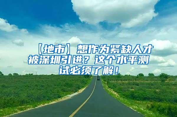 【地市】想作为紧缺人才被深圳引进？这个水平测试必须了解！
