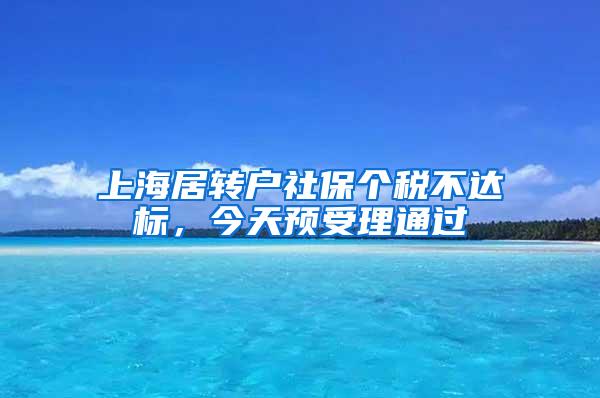 上海居转户社保个税不达标，今天预受理通过