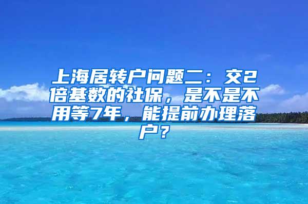 上海居转户问题二：交2倍基数的社保，是不是不用等7年，能提前办理落户？