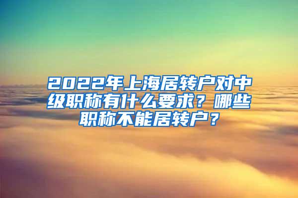 2022年上海居转户对中级职称有什么要求？哪些职称不能居转户？