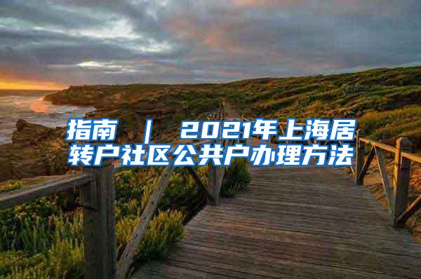指南 ｜ 2021年上海居转户社区公共户办理方法