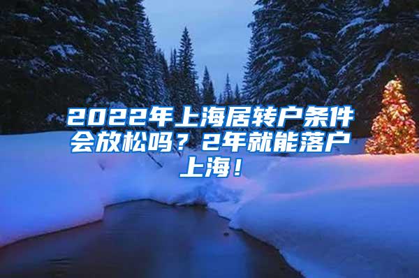 2022年上海居转户条件会放松吗？2年就能落户上海！