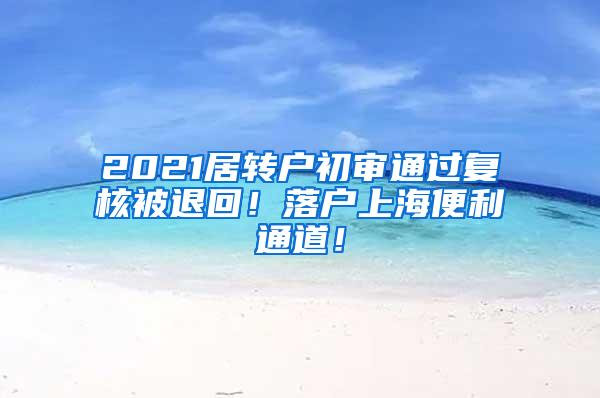 2021居转户初审通过复核被退回！落户上海便利通道！