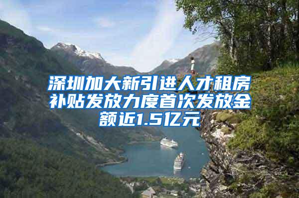 深圳加大新引进人才租房补贴发放力度首次发放金额近1.5亿元