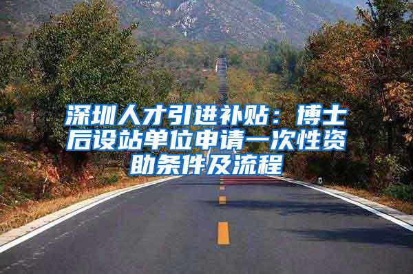 深圳人才引进补贴：博士后设站单位申请一次性资助条件及流程