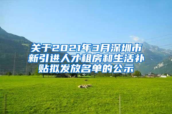 关于2021年3月深圳市新引进人才租房和生活补贴拟发放名单的公示