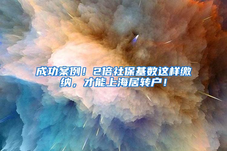 成功案例！2倍社保基数这样缴纳，才能上海居转户！