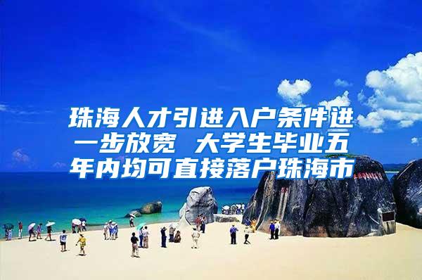 珠海人才引进入户条件进一步放宽 大学生毕业五年内均可直接落户珠海市
