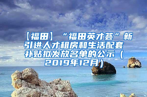 【福田】“福田英才荟”新引进人才租房和生活配套补贴拟发放名单的公示（2019年12月）