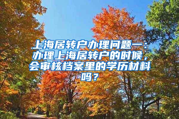 上海居转户办理问题一：办理上海居转户的时候，会审核档案里的学历材料吗？