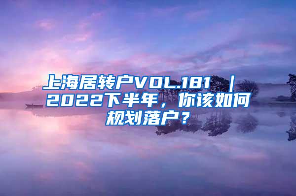 上海居转户VOL.181 ｜ 2022下半年，你该如何规划落户？
