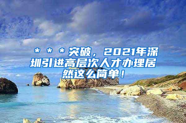 ＊＊＊突破，2021年深圳引进高层次人才办理居然这么简单！