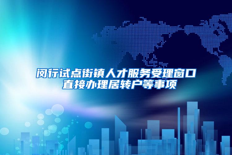 闵行试点街镇人才服务受理窗口 直接办理居转户等事项