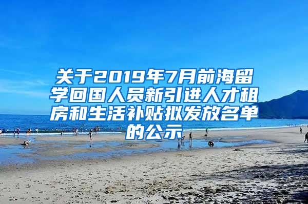 关于2019年7月前海留学回国人员新引进人才租房和生活补贴拟发放名单的公示