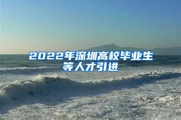 2022年深圳高校毕业生等人才引进