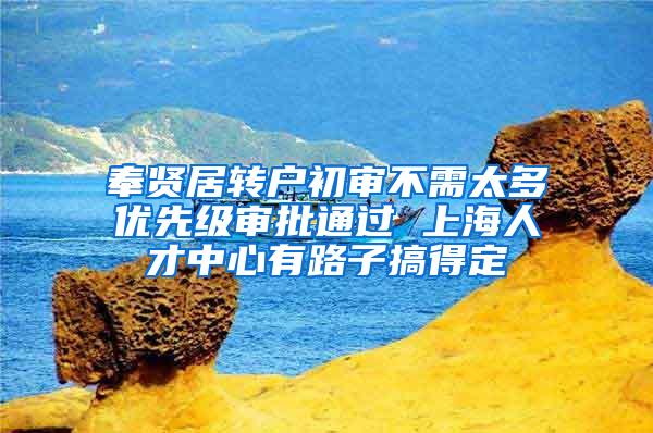 奉贤居转户初审不需太多优先级审批通过 上海人才中心有路子搞得定