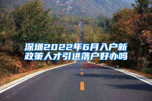 深圳2022年6月入户新政策人才引进落户好办吗