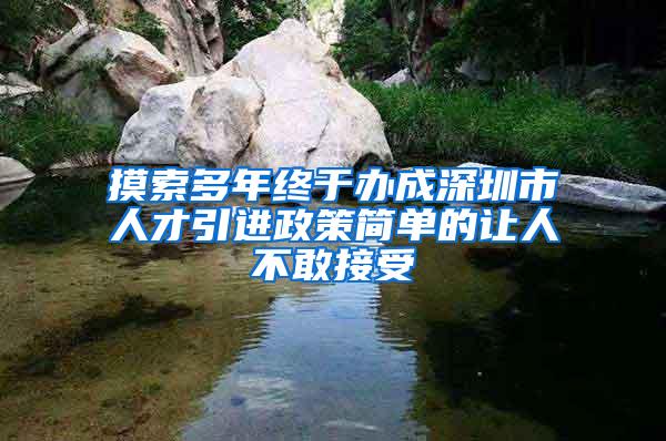 摸索多年终于办成深圳市人才引进政策简单的让人不敢接受