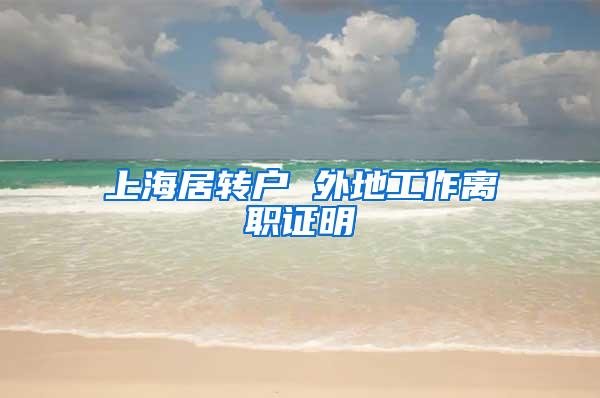 上海居转户 外地工作离职证明