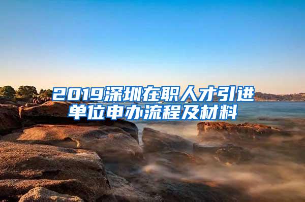 2019深圳在职人才引进单位申办流程及材料