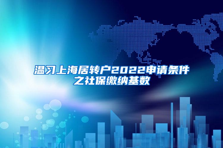温习上海居转户2022申请条件之社保缴纳基数