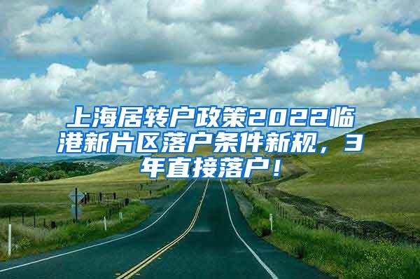 上海居转户政策2022临港新片区落户条件新规，3年直接落户！