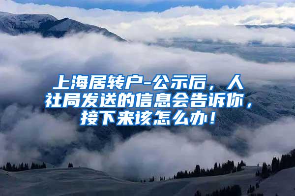 上海居转户-公示后，人社局发送的信息会告诉你，接下来该怎么办！