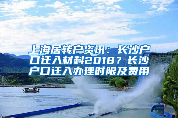 上海居转户资讯：长沙户口迁入材料2018？长沙户口迁入办理时限及费用