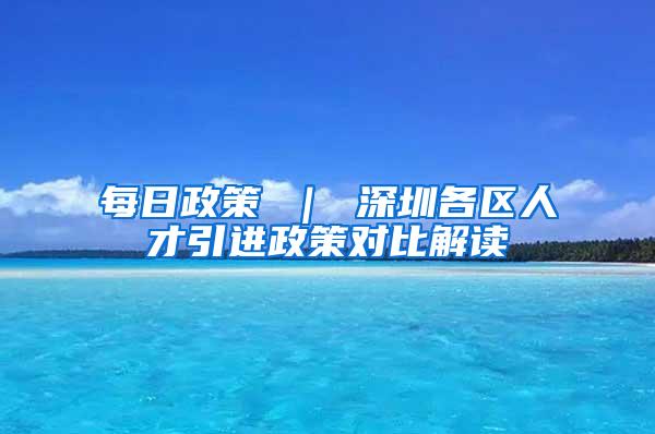 每日政策 ｜ 深圳各区人才引进政策对比解读