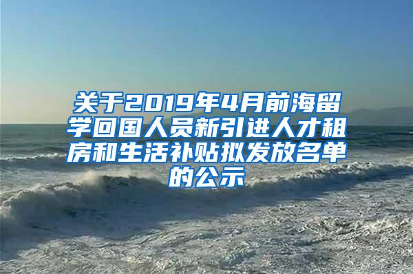 关于2019年4月前海留学回国人员新引进人才租房和生活补贴拟发放名单的公示