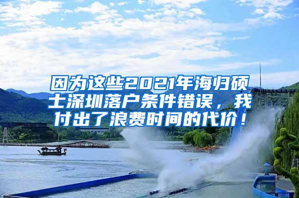 因为这些2021年海归硕士深圳落户条件错误，我付出了浪费时间的代价！