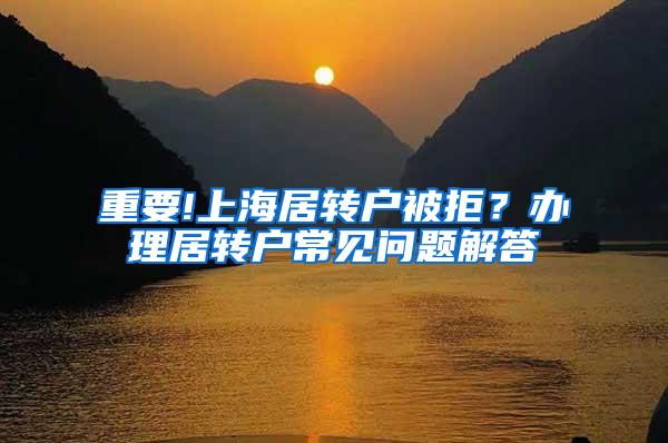 重要!上海居转户被拒？办理居转户常见问题解答