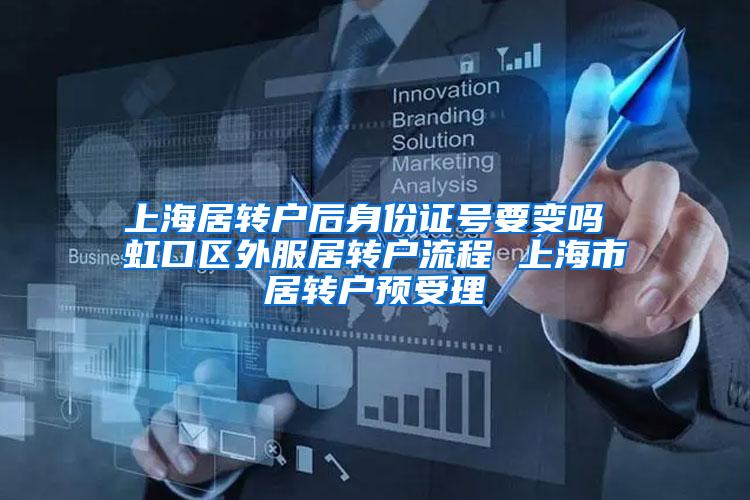 上海居转户后身份证号要变吗 虹口区外服居转户流程 上海市居转户预受理