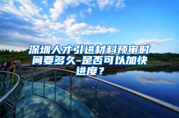 深圳人才引进材料预审时间要多久-是否可以加快进度？